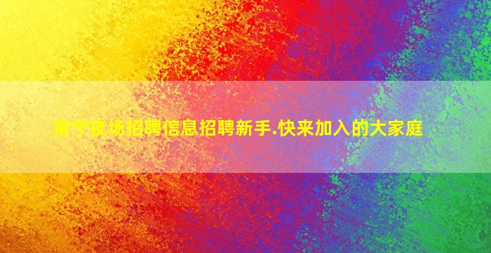 南宁夜场招聘信息招聘新手.快来加入的大家庭