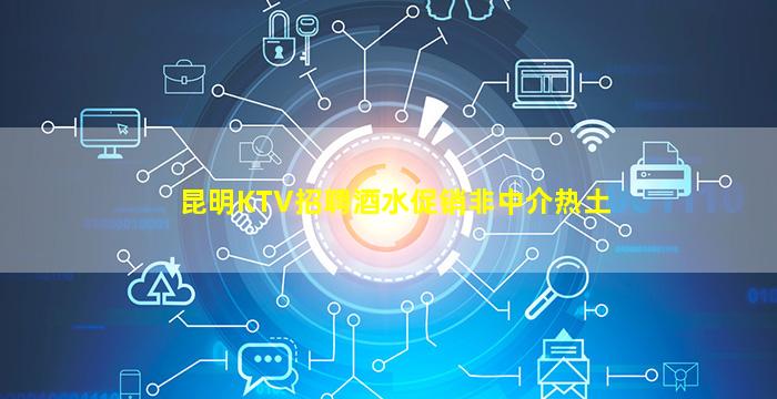 昆明KTV招聘酒水促销非中介热土
